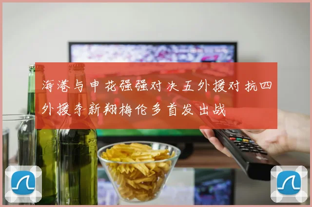 海港与申花强强对决五外援对抗四外援李新翔梅伦多首发出战