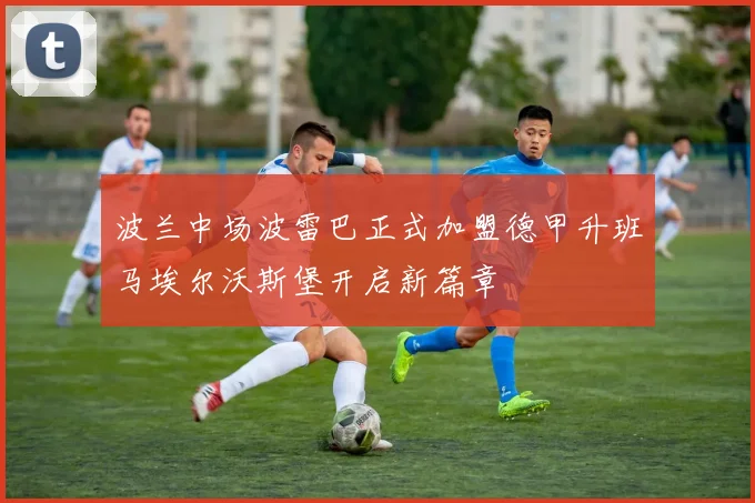 波兰中场波雷巴正式加盟德甲升班马埃尔沃斯堡开启新篇章