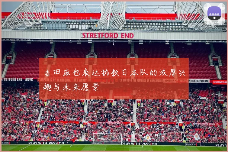 吉田麻也表达执教日本队的浓厚兴趣与未来愿景