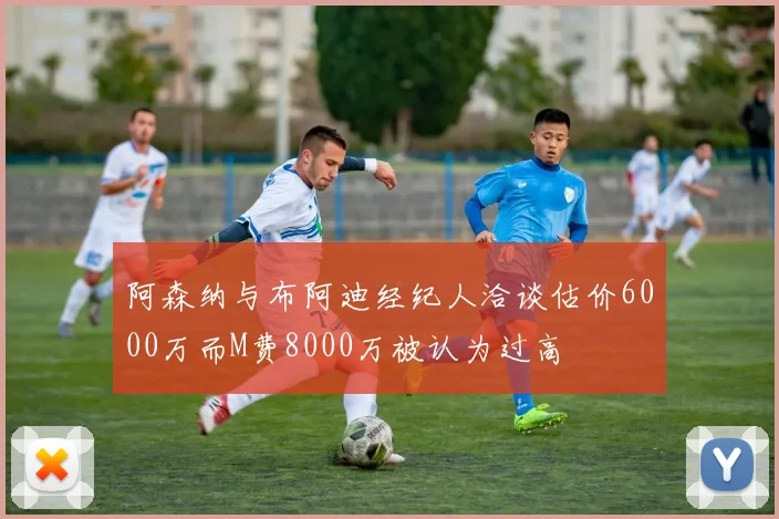 阿森纳与布阿迪经纪人洽谈估价6000万而M费8000万被认为过高