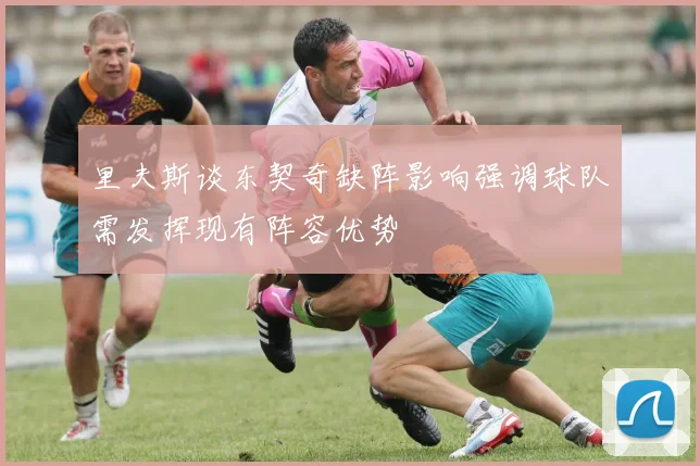 里夫斯谈东契奇缺阵影响强调球队需发挥现有阵容优势
