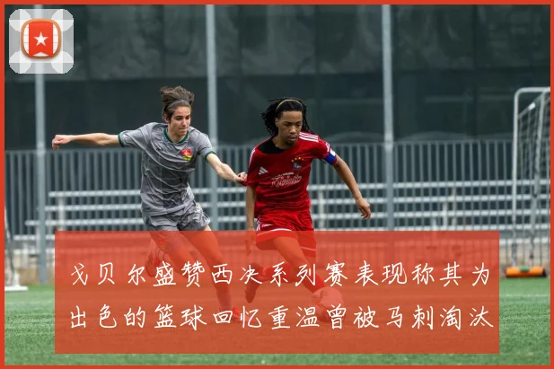 戈贝尔盛赞西决系列赛表现称其为出色的篮球回忆重温曾被马刺淘汰的经历