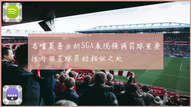 名嘴夏普分析SGA表现强调罚球重要性与明星球员的相似之处