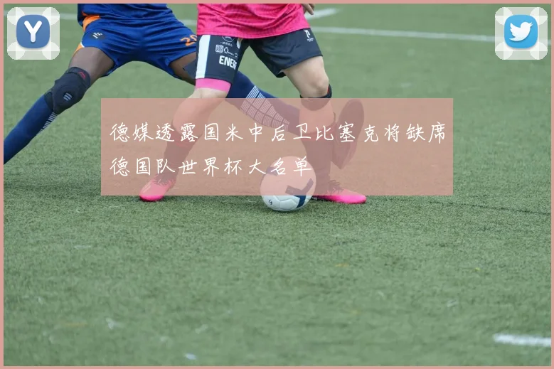 德媒透露国米中后卫比塞克将缺席德国队世界杯大名单