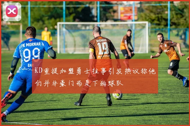KD重提加盟勇士往事引发热议称他们并非豪门而是下狗球队