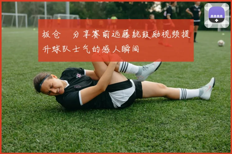 板仓滉分享赛前远藤航鼓励视频提升球队士气的感人瞬间