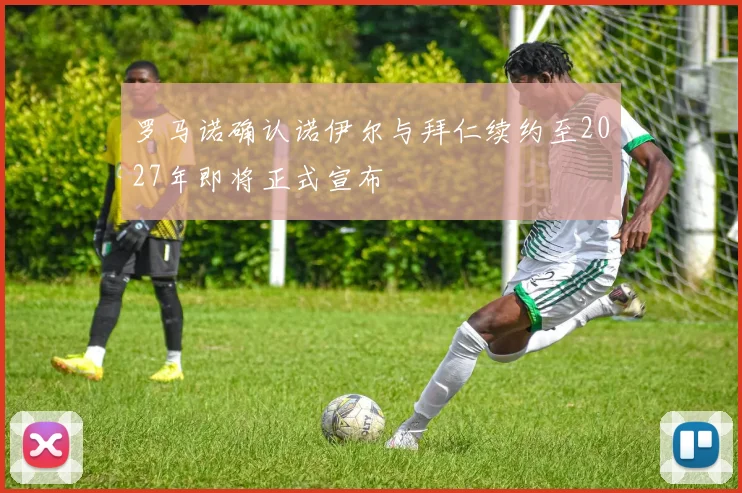 罗马诺确认诺伊尔与拜仁续约至2027年即将正式宣布