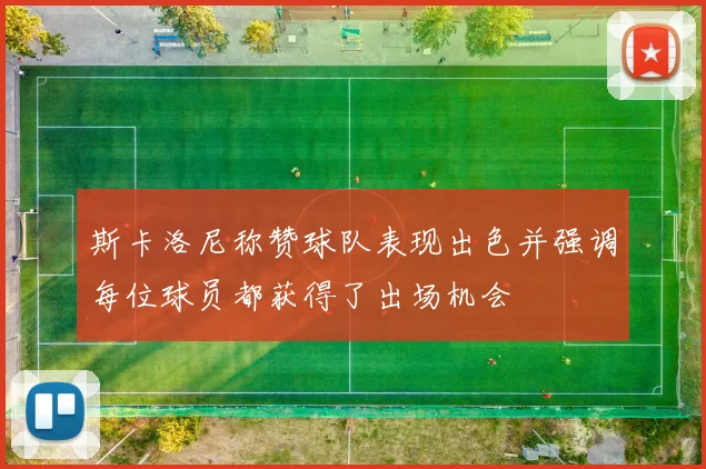 斯卡洛尼称赞球队表现出色并强调每位球员都获得了出场机会