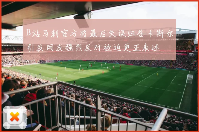 B站马刺官方将最后失误归咎卡斯尔引发网友强烈反对被迫更正表述