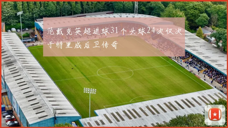 范戴克英超进球31个头球24次仅次于特里成后卫传奇