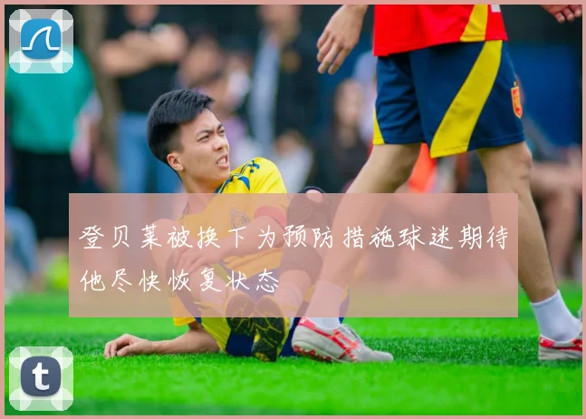登贝莱被换下为预防措施球迷期待他尽快恢复状态