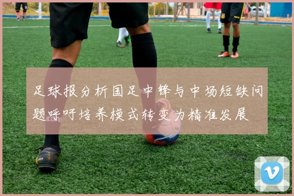 足球报分析国足中锋与中场短缺问题呼吁培养模式转变为精准发展