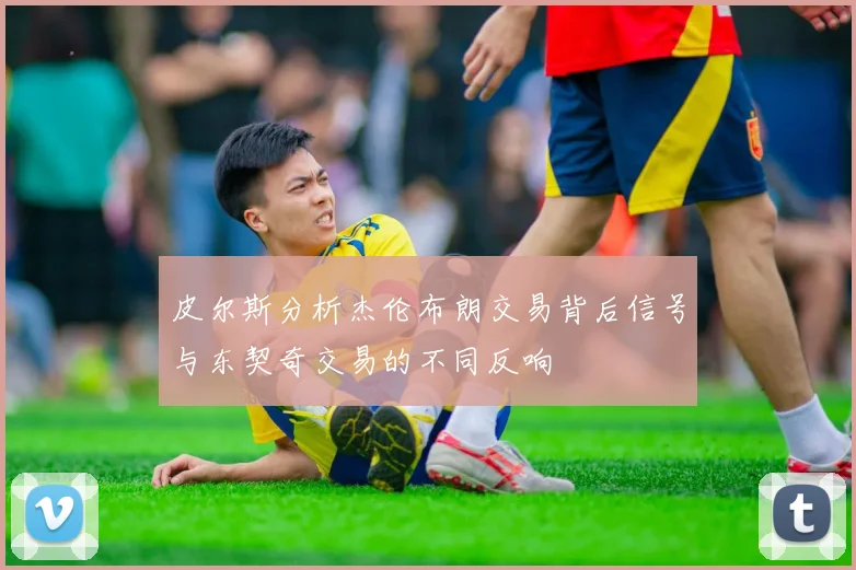 皮尔斯分析杰伦布朗交易背后信号与东契奇交易的不同反响