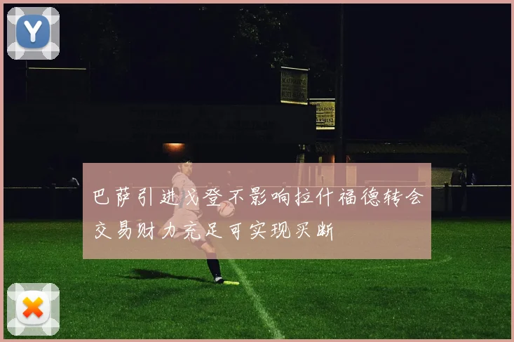 巴萨引进戈登不影响拉什福德转会交易财力充足可实现买断