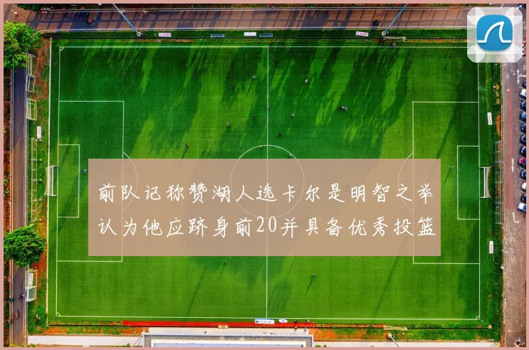 前队记称赞湖人选卡尔是明智之举认为他应跻身前20并具备优秀投篮和防守能力
