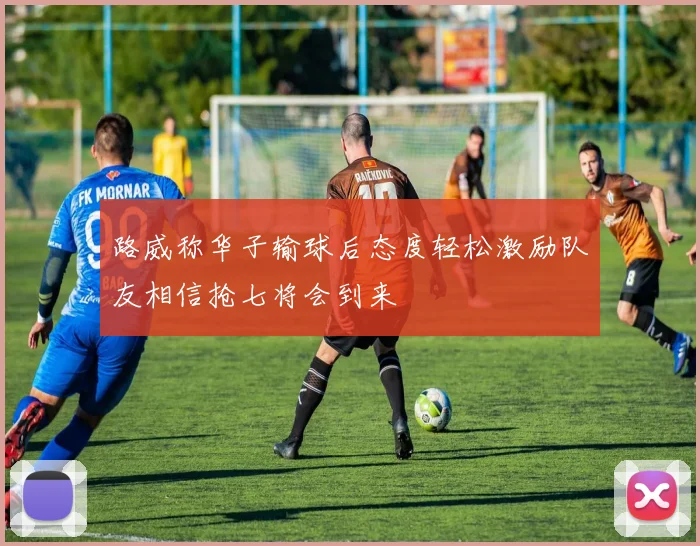 路威称华子输球后态度轻松激励队友相信抢七将会到来