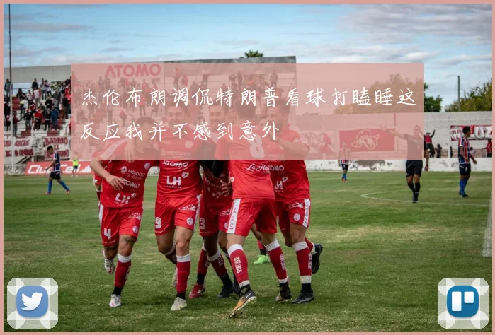 杰伦布朗调侃特朗普看球打瞌睡这反应我并不感到意外