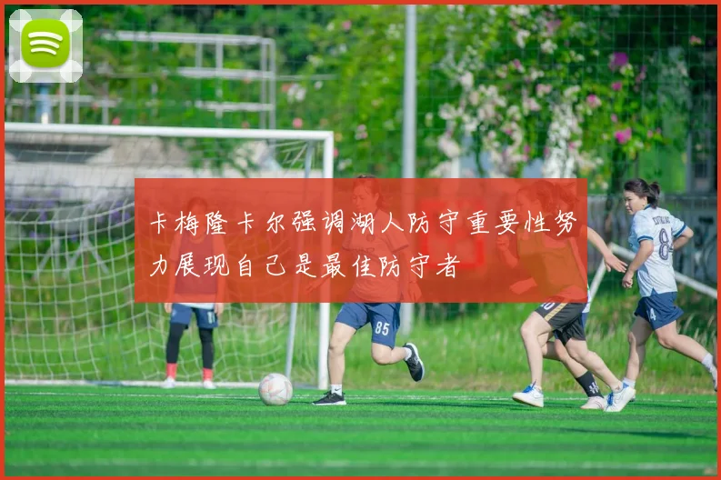 卡梅隆卡尔强调湖人防守重要性努力展现自己是最佳防守者