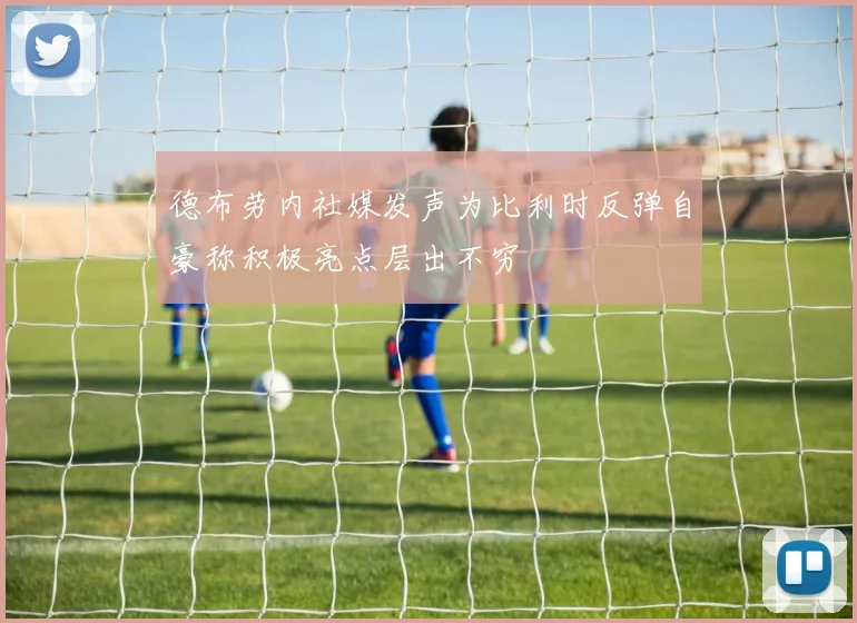 德布劳内社媒发声为比利时反弹自豪称积极亮点层出不穷