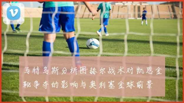 马特乌斯分析图赫尔战术对凯恩金靴争夺的影响与奥利塞金球前景