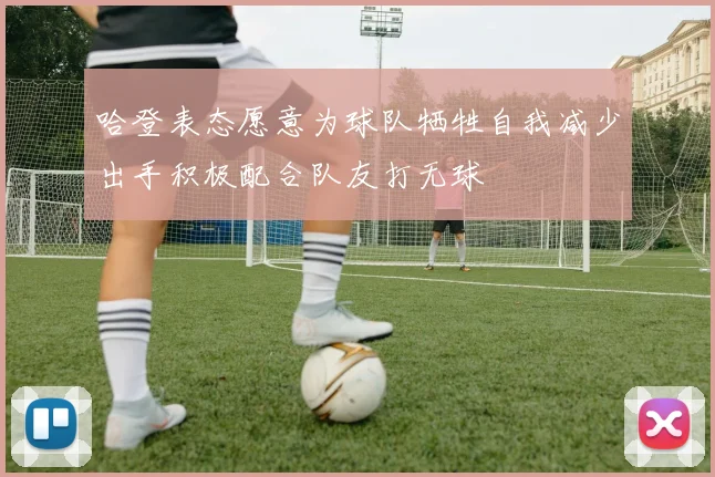 哈登表态愿意为球队牺牲自我减少出手积极配合队友打无球