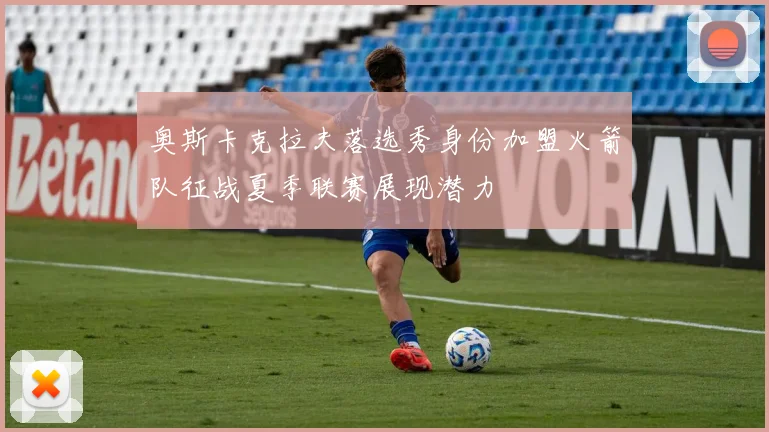 奥斯卡克拉夫落选秀身份加盟火箭队征战夏季联赛展现潜力